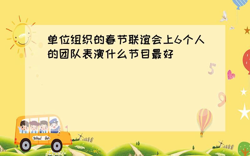 单位组织的春节联谊会上6个人的团队表演什么节目最好