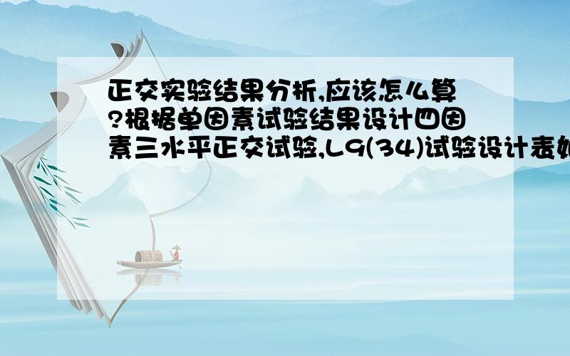 正交实验结果分析,应该怎么算?根据单因素试验结果设计四因素三水平正交试验,L9(34)试验设计表如表所示.因素 A B C D水平 SPI浓度（%） 剪切时间(s) 超声时间（min） 超声功率（w）1 3 30 30 4002 5