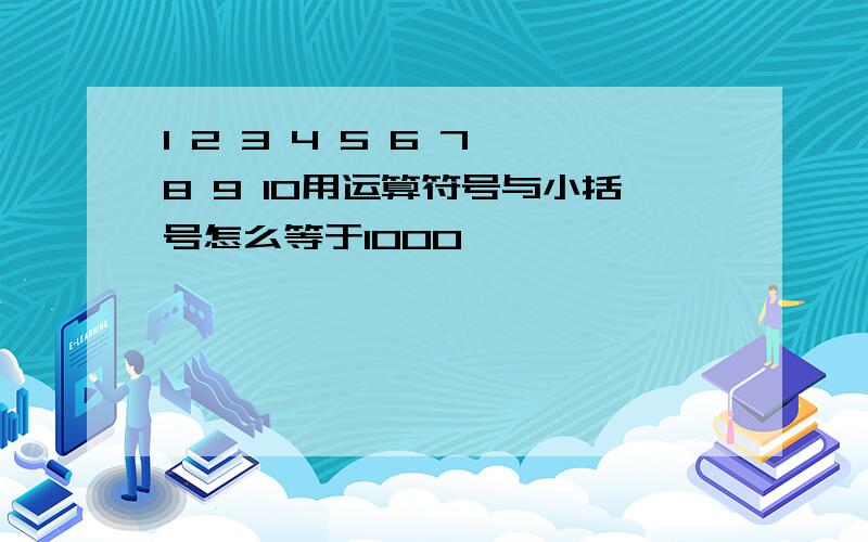 1 2 3 4 5 6 7 8 9 10用运算符号与小括号怎么等于1000