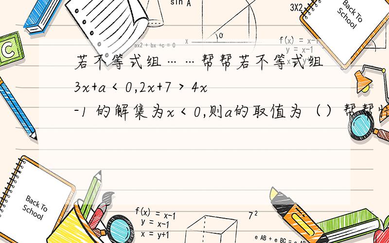 若不等式组……帮帮若不等式组3x+a＜0,2x+7＞4x-1 的解集为x＜0,则a的取值为（）帮帮忙呀谢谢嘞