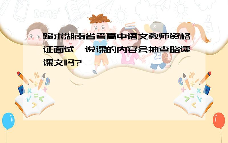 跪求湖南省考高中语文教师资格证面试,说课的内容会抽查略读课文吗?