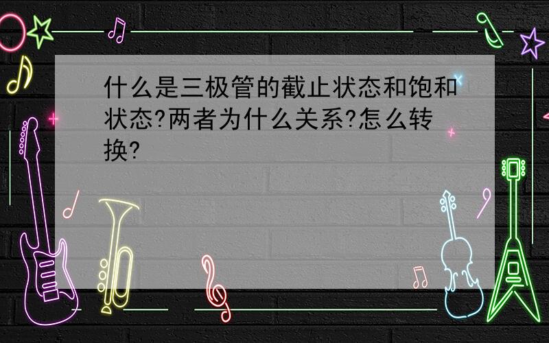 什么是三极管的截止状态和饱和状态?两者为什么关系?怎么转换?