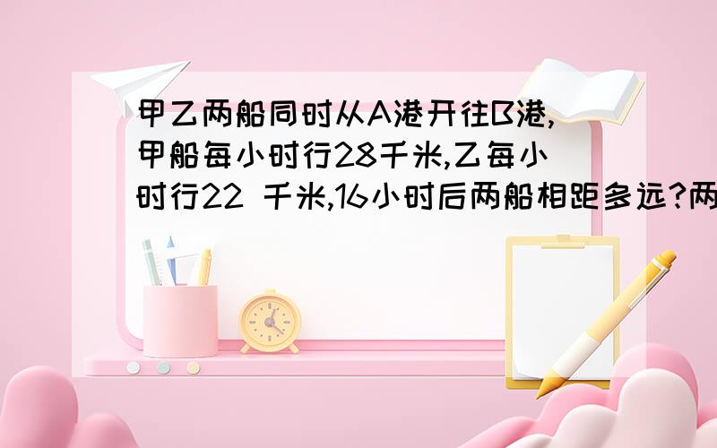 甲乙两船同时从A港开往B港,甲船每小时行28千米,乙每小时行22 千米,16小时后两船相距多远?两种方法