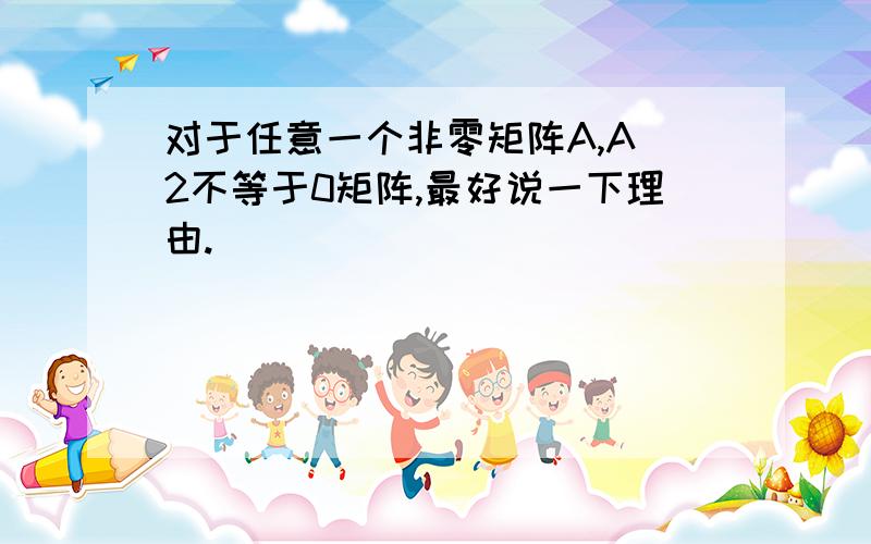 对于任意一个非零矩阵A,A^2不等于0矩阵,最好说一下理由.