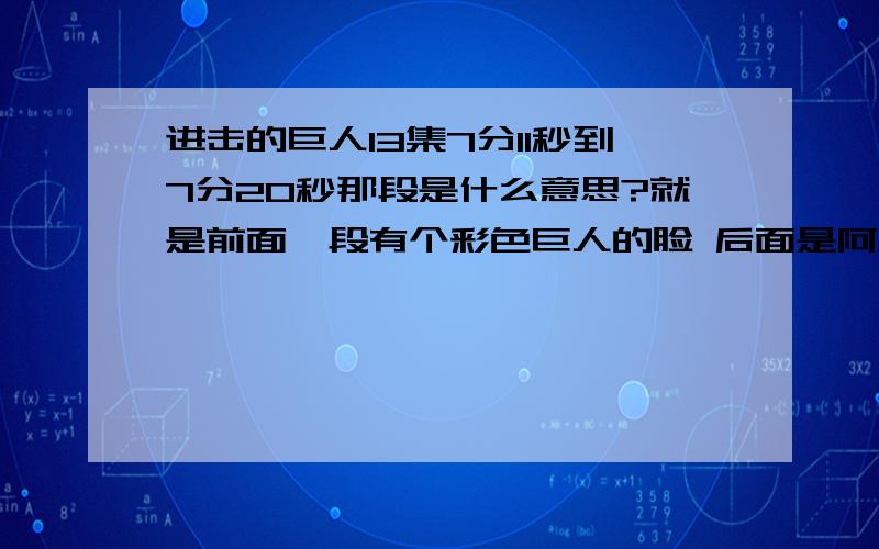 进击的巨人13集7分11秒到7分20秒那段是什么意思?就是前面一段有个彩色巨人的脸 后面是阿尼