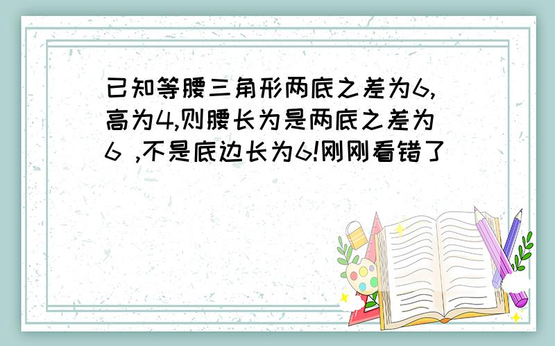 已知等腰三角形两底之差为6,高为4,则腰长为是两底之差为6 ,不是底边长为6!刚刚看错了