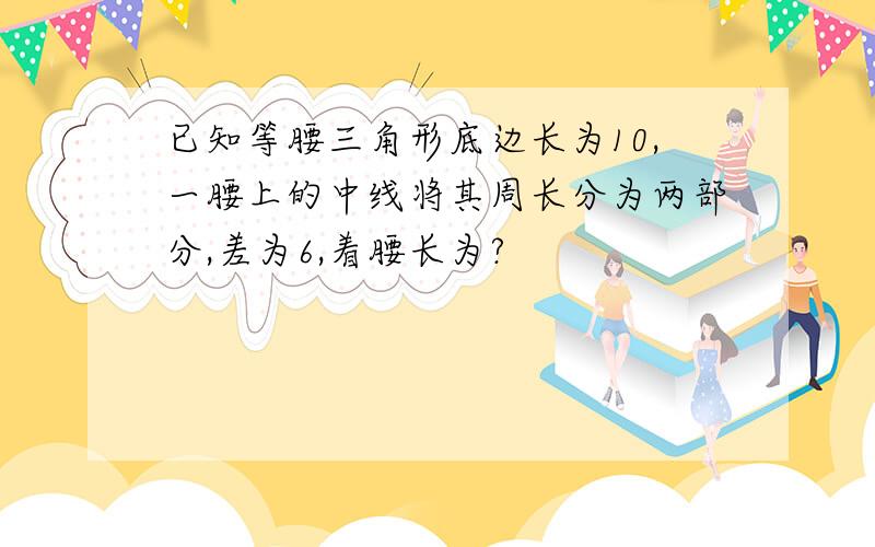 已知等腰三角形底边长为10,一腰上的中线将其周长分为两部分,差为6,着腰长为?