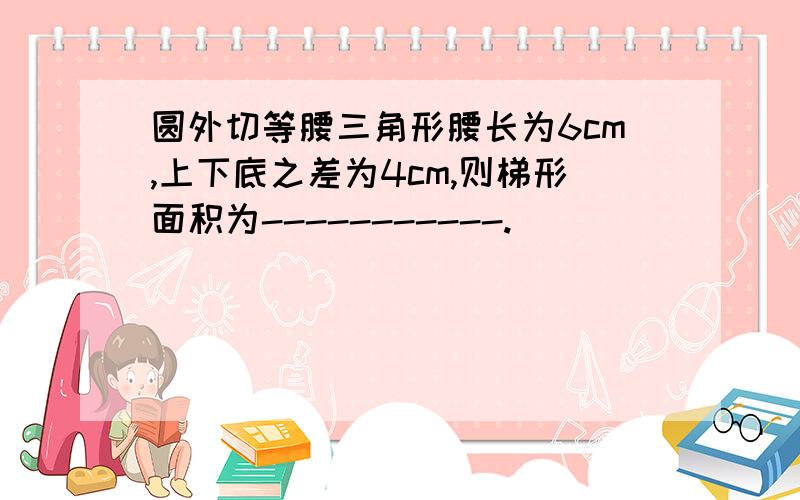 圆外切等腰三角形腰长为6cm,上下底之差为4cm,则梯形面积为-----------.