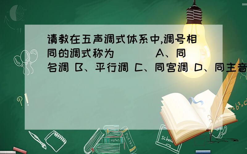 请教在五声调式体系中,调号相同的调式称为 （ ） A、同名调 B、平行调 C、同宫调 D、同主音调