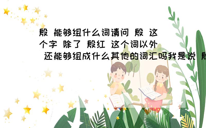 殷 能够组什么词请问 殷 这个字 除了 殷红 这个词以外 还能够组成什么其他的词汇吗我是说 殷 在 yan 一声 这个音的时候 还能组什么词