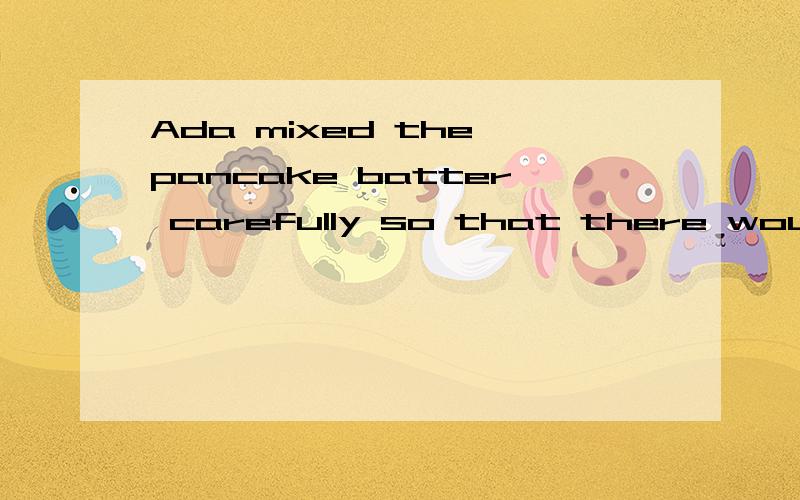 Ada mixed the pancake batter carefully so that there wouldn't be any lumps.---so that there wouldn't be any lumps.是adverb clause吧?但他修饰什么呢?mixed?还是carefully?