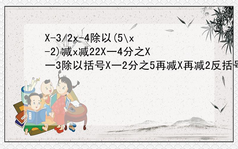 X-3/2x-4除以(5\x-2)减x减22X一4分之X一3除以括号X一2分之5再减X再减2反括号