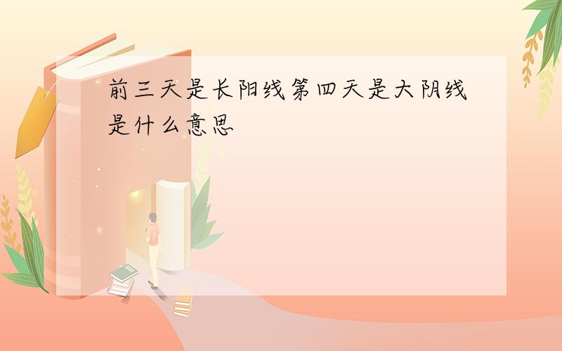 前三天是长阳线第四天是大阴线是什么意思