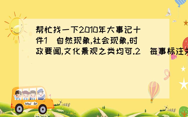 帮忙找一下2010年大事记十件1）自然现象,社会现象,时政要闻,文化景观之类均可.2）每事标注关键词,关键语句,重点事件,时间、地点、人物等.