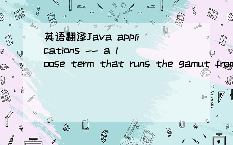 英语翻译Java applications -- a loose term that runs the gamut from constrained applets to n-tier server-side enterprise applications -- typically consist of objects that collaborate to form the application proper.额,这个是软件开发的文