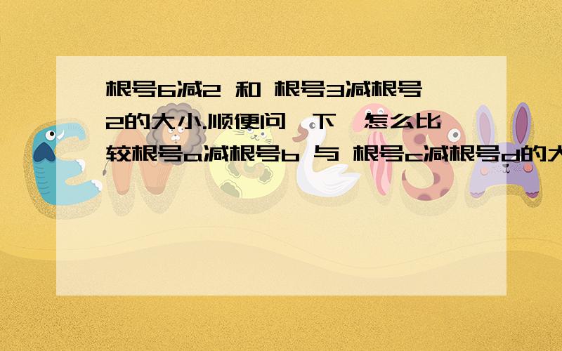 根号6减2 和 根号3减根号2的大小.顺便问一下,怎么比较根号a减根号b 与 根号c减根号d的大小 （a与b,c与d没有什么特别的关系,a+b不等于c+d,a-b不等于c-d）