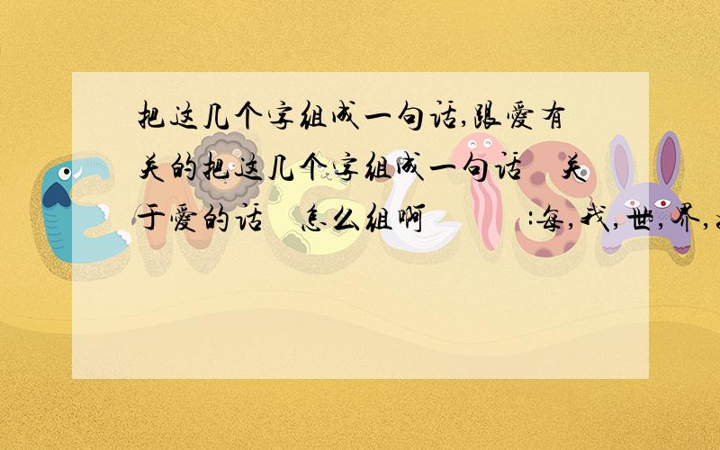 把这几个字组成一句话,跟爱有关的把这几个字组成一句话　关于爱的话　怎么组啊　　　:每,我,世,界,如,你,只,没,果,喜,就,欢,的,生,一,爱,有,过,你,在,想,会,这22个字拼成一句话,好了发给我