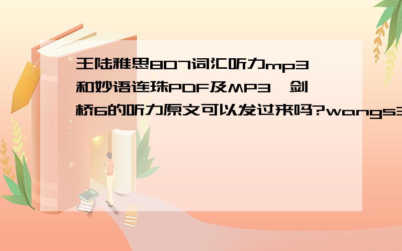 王陆雅思807词汇听力mp3和妙语连珠PDF及MP3,剑桥6的听力原文可以发过来吗?wangs31@163.com