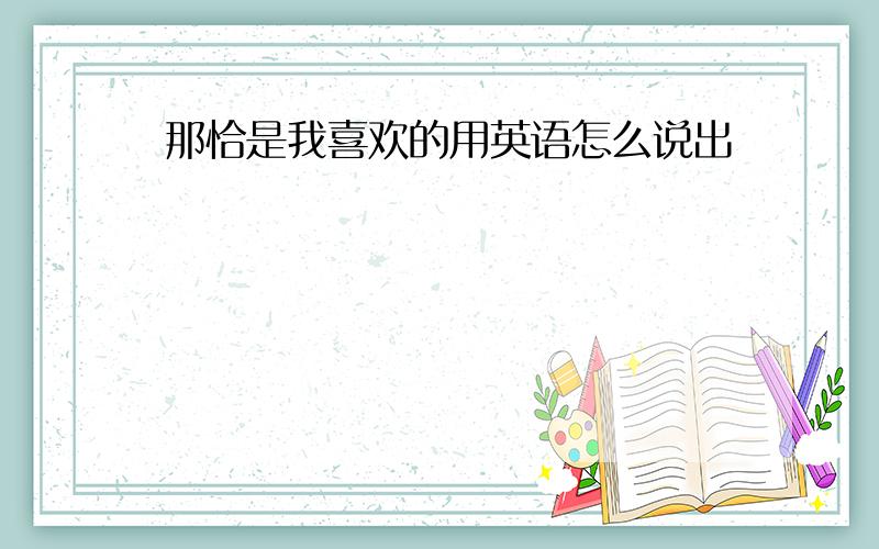 那恰是我喜欢的用英语怎么说出