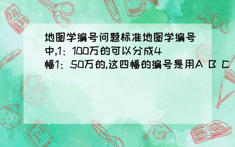 地图学编号问题标准地图学编号中,1：100万的可以分成4幅1：50万的,这四幅的编号是用A B C D 还是甲乙丙丁,求地图帝