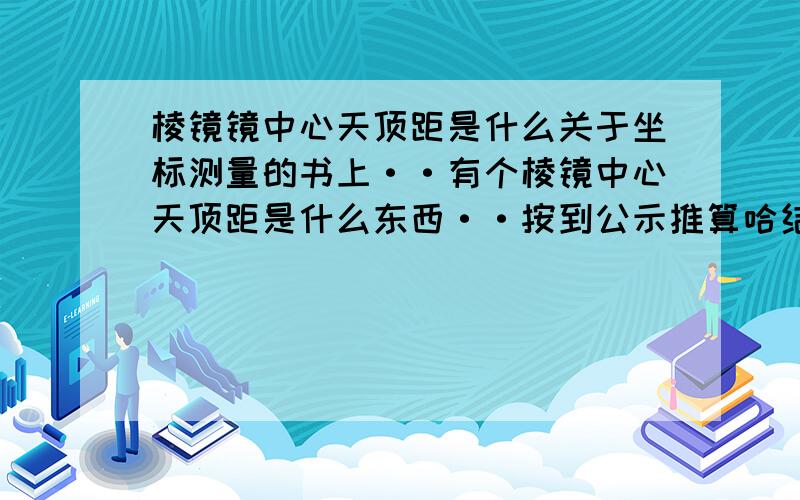 棱镜镜中心天顶距是什么关于坐标测量的书上··有个棱镜中心天顶距是什么东西··按到公示推算哈结果是45度··但是他们测量供给我说经纬仪竖直度数的差值··高手给个解释啊··纠结很久