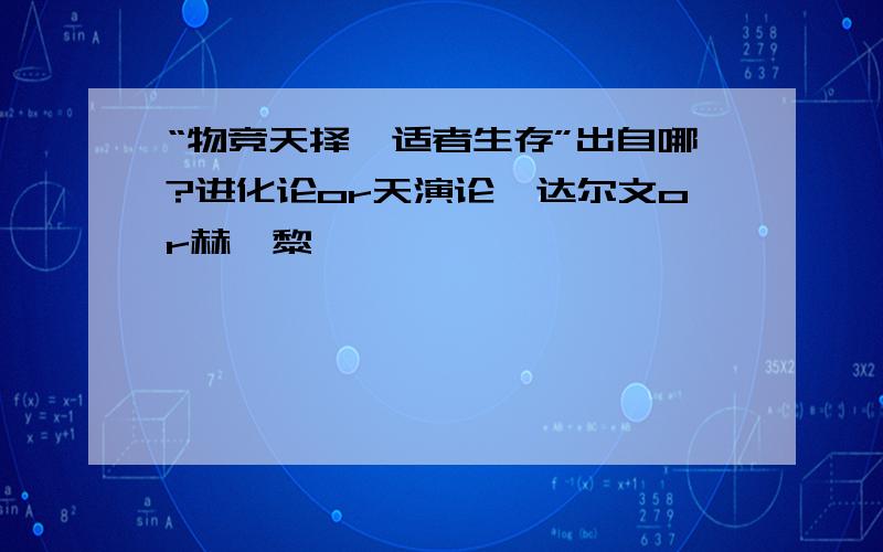 “物竞天择,适者生存”出自哪?进化论or天演论,达尔文or赫胥黎