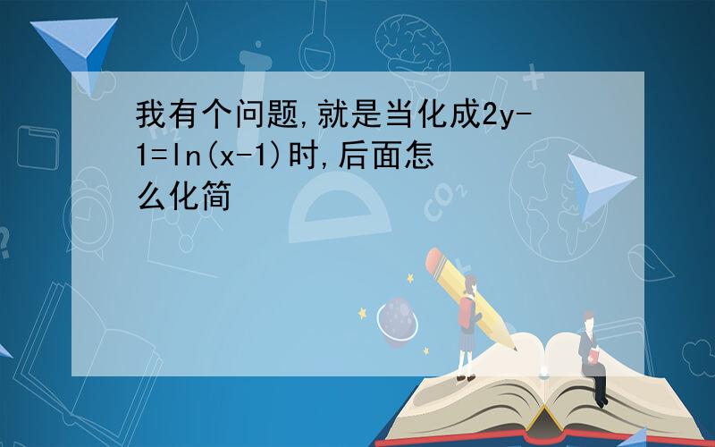 我有个问题,就是当化成2y-1=ln(x-1)时,后面怎么化简