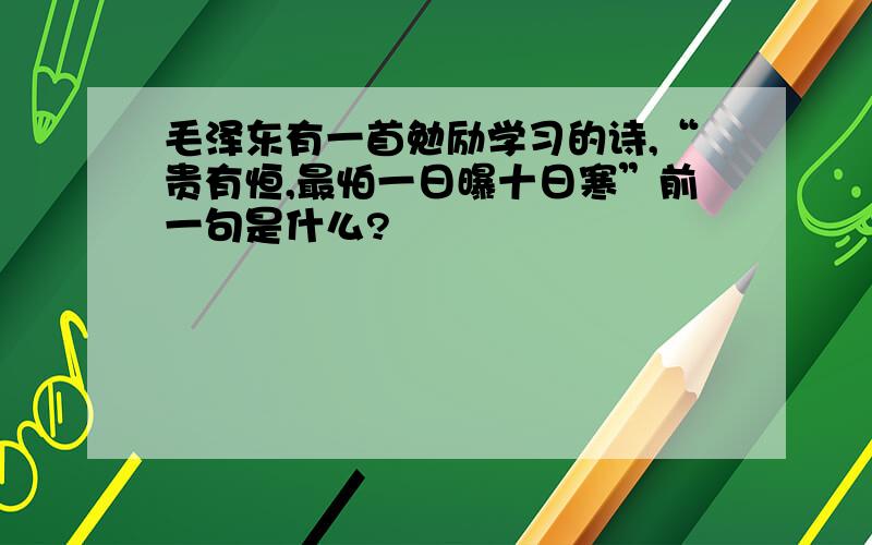 毛泽东有一首勉励学习的诗,“贵有恒,最怕一日曝十日寒”前一句是什么?