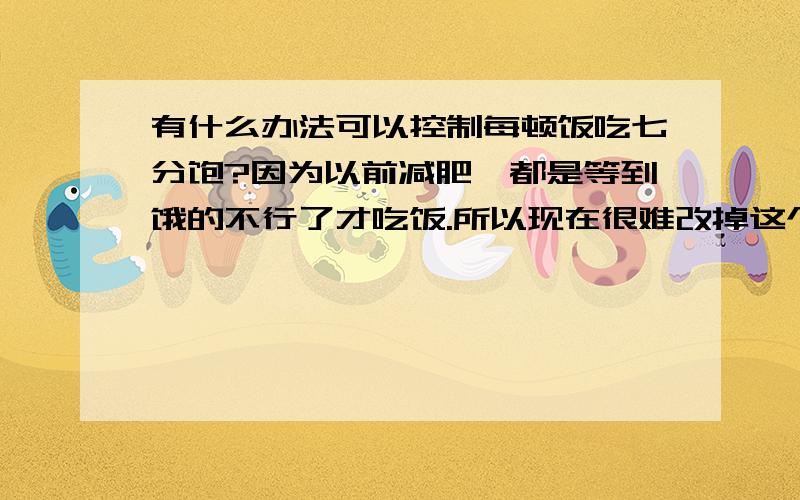 有什么办法可以控制每顿饭吃七分饱?因为以前减肥,都是等到饿的不行了才吃饭.所以现在很难改掉这个习惯.有时每天就吃两顿饭.迟到这样不好但是很难控制自己.有点讨厌自己这样,