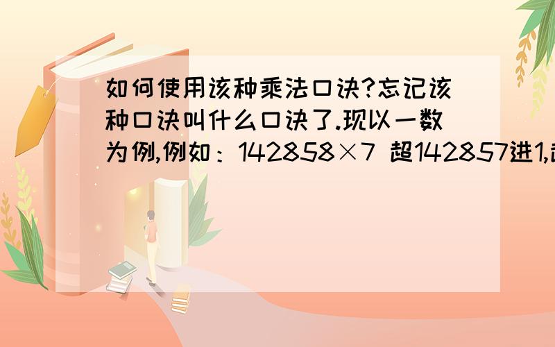 如何使用该种乘法口诀?忘记该种口诀叫什么口诀了.现以一数为例,例如：142858×7 超142857进1,超285714进2.当超142857进1后,那后面的数应该怎么加减啊（142857中的1）后面的数应怎样计算.更改括号