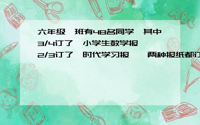 六年级一班有48名同学,其中3/4订了《小学生数学报》,2/3订了《时代学习报》,两种报纸都订的最多有（）最少有（）人