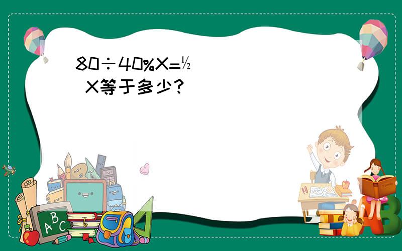 80÷40%X=½ X等于多少?