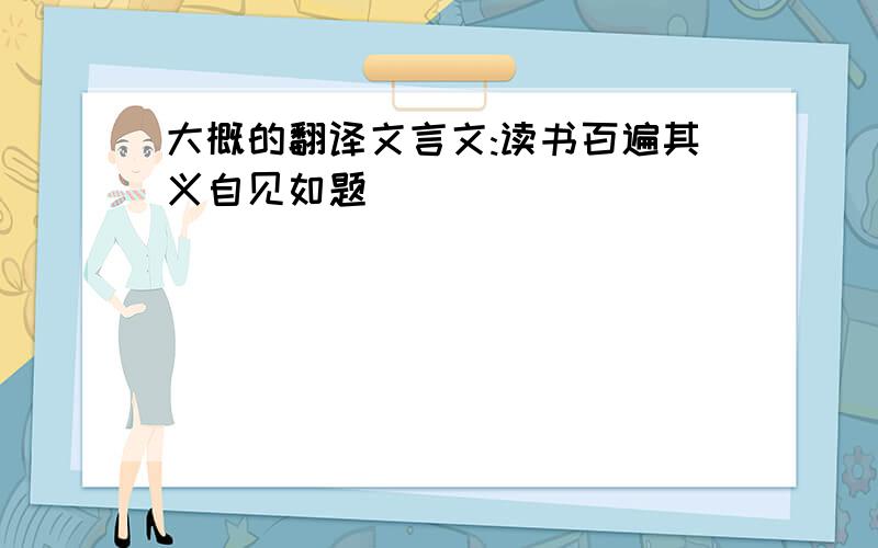 大概的翻译文言文:读书百遍其义自见如题