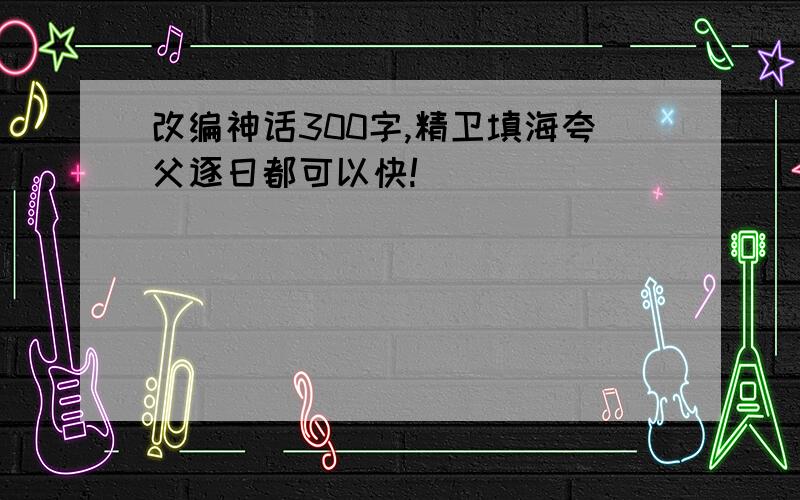 改编神话300字,精卫填海夸父逐日都可以快!