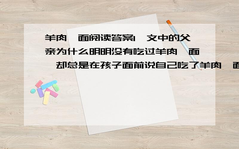 羊肉烩面阅读答案1、文中的父亲为什么明明没有吃过羊肉烩面,却总是在孩子面前说自己吃了羊肉烩面,并表现出一幅满足的样子2、文中“爹说着眼圈红了,”你将来挣了钱,家里一分钱也不要,