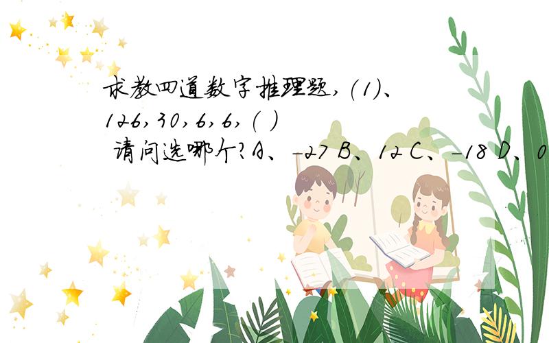 求教四道数字推理题,(1)、126,30,6,6,( ) 请问选哪个?A、-27 B、12 C、-18 D、0（2）、1,2,5/2,11/4,（ A、3 B、22/13 C、23/8 D、25/4（3）、0,6,14,26,（ A、40 B、42 C、46 D、48（4）、2,5,20,71,（ A、159 B、230 C、24