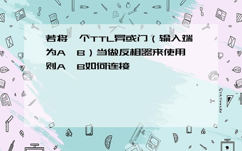 若将一个TTL异或门（输入端为A、B）当做反相器来使用,则A、B如何连接