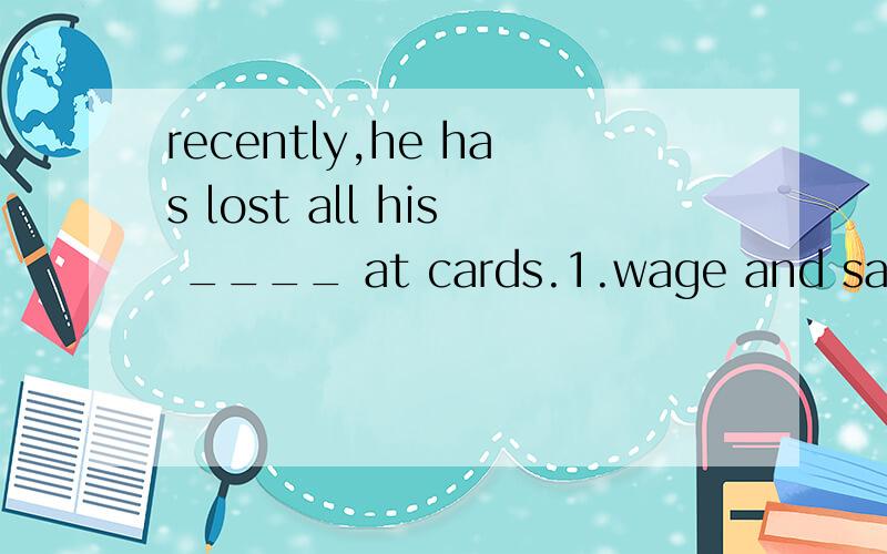 recently,he has lost all his ____ at cards.1.wage and saving 2.wages and saving 3.wage and savings4.wages and savings