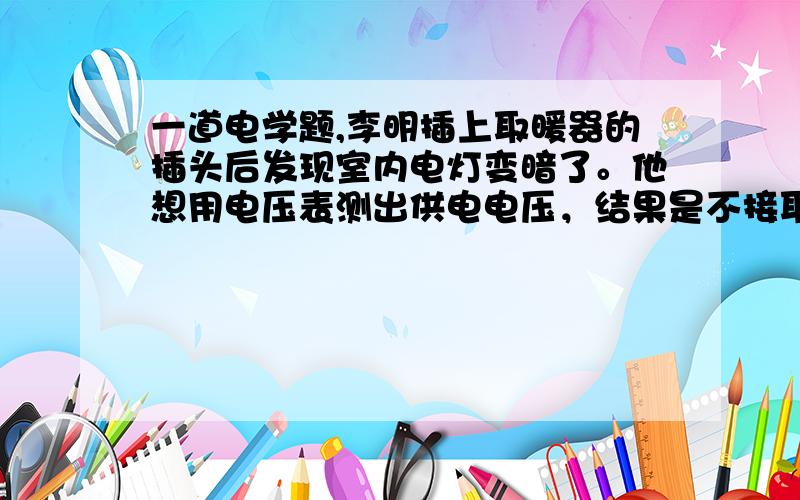 一道电学题,李明插上取暖器的插头后发现室内电灯变暗了。他想用电压表测出供电电压，结果是不接取暖器是的电压是210V。接上标有“220V 1000W”的电热取暖器后电压降为200V，通过计算可以