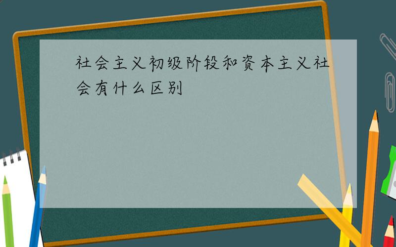 社会主义初级阶段和资本主义社会有什么区别