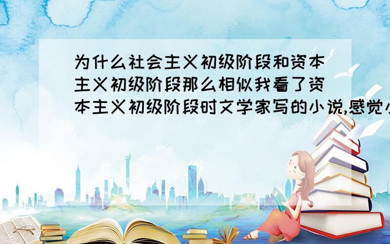 为什么社会主义初级阶段和资本主义初级阶段那么相似我看了资本主义初级阶段时文学家写的小说,感觉小说里批判的社会现象和当今中国的社会现象有相似的地方