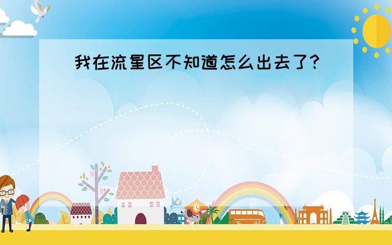 我在流星区不知道怎么出去了?