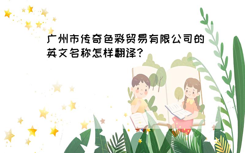 广州市传奇色彩贸易有限公司的英文名称怎样翻译?