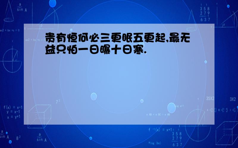 贵有恒何必三更眠五更起,最无益只怕一日曝十日寒.