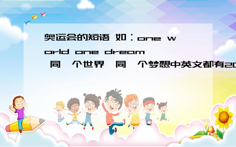 奥运会的短语 如：one world one dream 同一个世界,同一个梦想中英文都有2008年的,别自己编