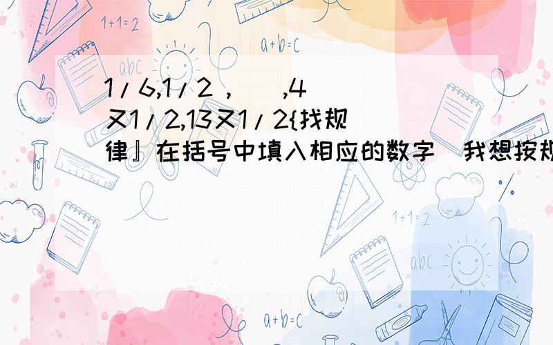 1/6,1/2 ,(),4 又1/2,13又1/2{找规律』在括号中填入相应的数字（我想按规律填数字大家都会的）还有一组：1/2,3又1/2,7,10,20,(),(),