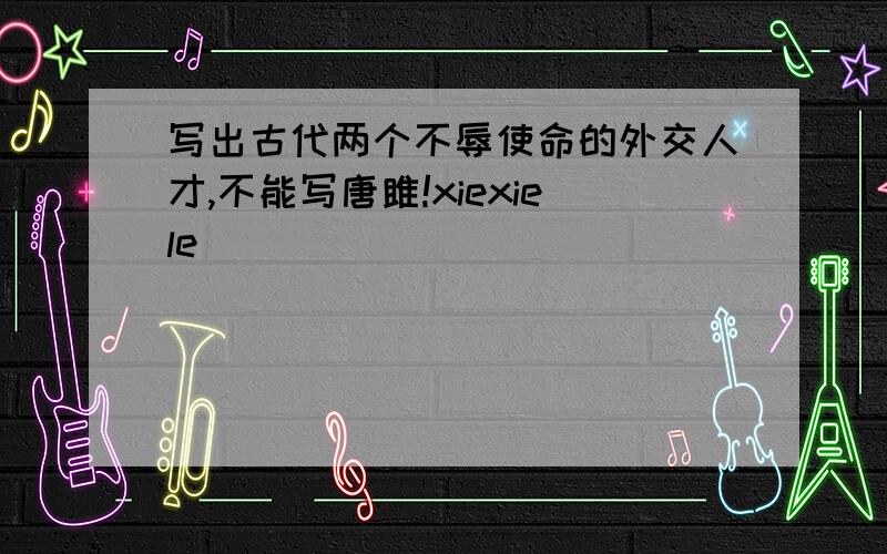 写出古代两个不辱使命的外交人才,不能写唐雎!xiexiele