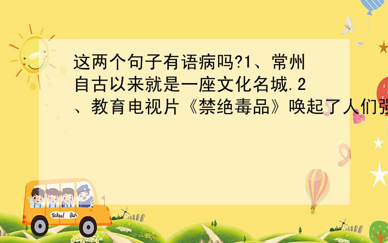 这两个句子有语病吗?1、常州自古以来就是一座文化名城.2、教育电视片《禁绝毒品》唤起了人们强烈的防毒、拒毒意识,尤其是青少年.