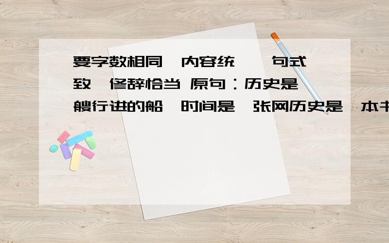 要字数相同、内容统一、句式一致、修辞恰当 原句：历史是一艘行进的船,时间是一张网历史是一本书,时间是一支笔历史不是一张白纸,你想涂什么颜色就可以涂什么颜色