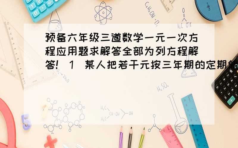 预备六年级三道数学一元一次方程应用题求解答全部为列方程解答!（1）某人把若干元按三年期的定期储蓄存入银行,年利率为3%,按20%的税率扣除利息税后,到期所得的税后利息为1440元,求存入